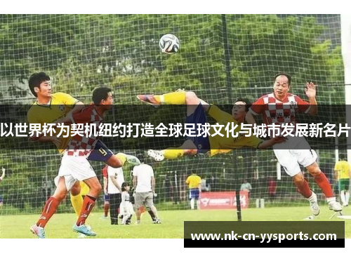 以世界杯为契机纽约打造全球足球文化与城市发展新名片