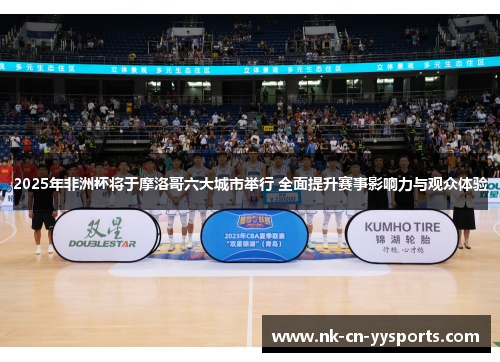 2025年非洲杯将于摩洛哥六大城市举行 全面提升赛事影响力与观众体验