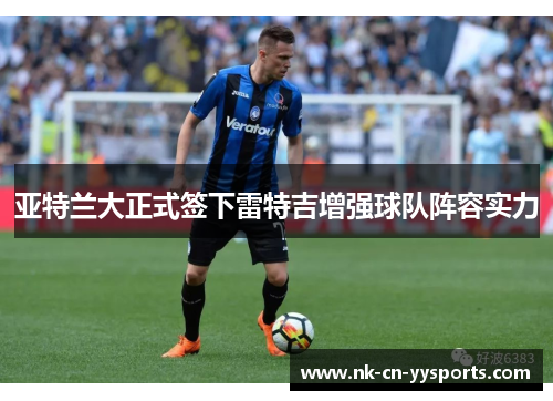 亚特兰大正式签下雷特吉增强球队阵容实力