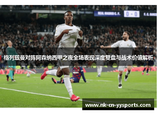 格列兹曼对阵阿森纳西甲之夜全场表现深度复盘与战术价值解析