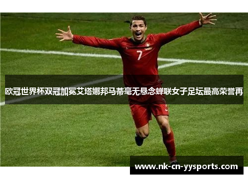 欧冠世界杯双冠加冕艾塔娜邦马蒂毫无悬念蝉联女子足坛最高荣誉再 欧冠世界杯双冠加冕艾塔娜邦马蒂毫无悬念蝉联女子足坛最高荣誉再