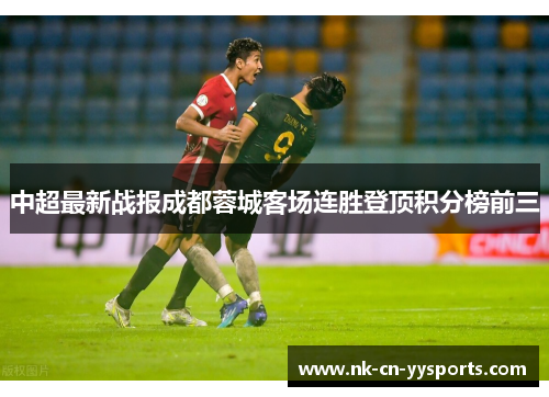 中超最新战报成都蓉城客场连胜登顶积分榜前三 中超最新战报成都蓉城客场连胜登顶积分榜前三