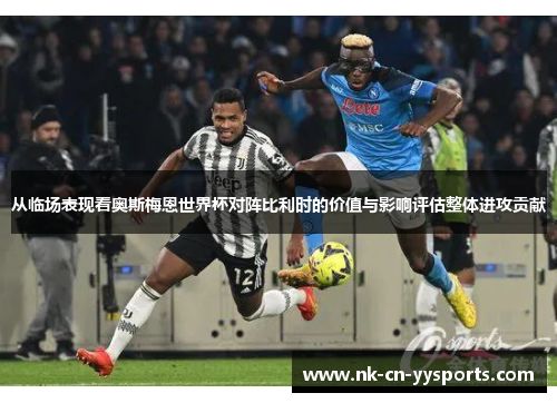 从临场表现看奥斯梅恩世界杯对阵比利时的价值与影响评估整体进攻贡献