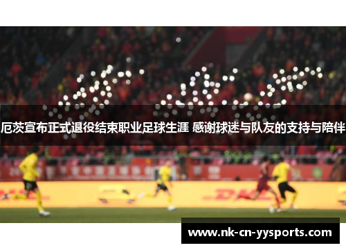 厄茨宣布正式退役结束职业足球生涯 感谢球迷与队友的支持与陪伴 厄茨宣布正式退役结束职业足球生涯 感谢球迷与队友的支持与陪伴