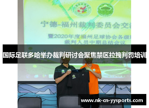国际足联多哈举办裁判研讨会聚焦禁区拉拽判罚培训 国际足联多哈举办裁判研讨会聚焦禁区拉拽判罚培训