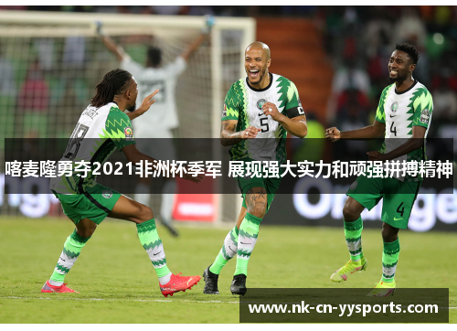 喀麦隆勇夺2021非洲杯季军 展现强大实力和顽强拼搏精神 喀麦隆勇夺2021非洲杯季军 展现强大实力和顽强拼搏精神