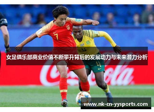 女足俱乐部商业价值不断攀升背后的发展动力与未来潜力分析 女足俱乐部商业价值不断攀升背后的发展动力与未来潜力分析