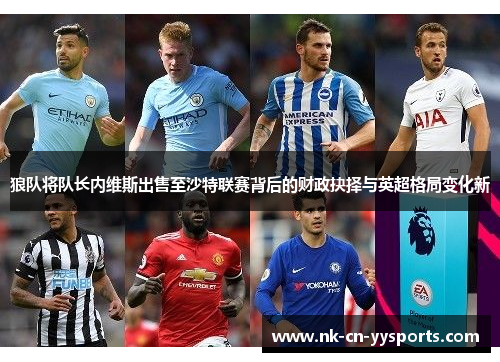 狼队将队长内维斯出售至沙特联赛背后的财政抉择与英超格局变化新