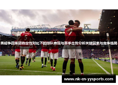 英超争四集团稳定性对比下的球队表现与赛季走势分析关键因素与竞争格局