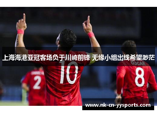 上海海港亚冠客场负于川崎前锋 无缘小组出线希望渺茫