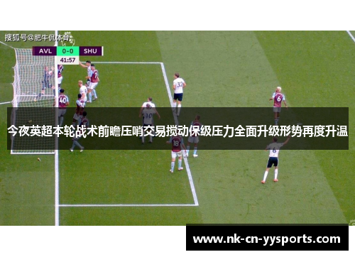 今夜英超本轮战术前瞻压哨交易搅动保级压力全面升级形势再度升温