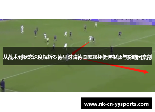从战术到状态深度解析罗德里对阵德国欧联杯低迷根源与影响因素剖 从战术到状态深度解析罗德里对阵德国欧联杯低迷根源与影响因素剖
