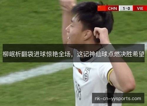 柳岷析翻袋进球惊艳全场,这记神仙球点燃决胜希望 柳岷析翻袋进球惊艳全场,这记神仙球点燃决胜希望