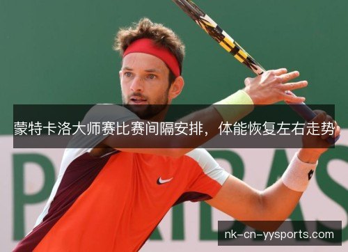 蒙特卡洛大师赛比赛间隔安排,体能恢复左右走势 蒙特卡洛大师赛比赛间隔安排,体能恢复左右走势