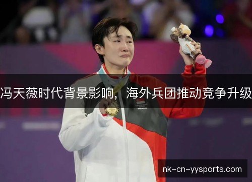 冯天薇时代背景影响,海外兵团推动竞争升级 冯天薇时代背景影响,海外兵团推动竞争升级